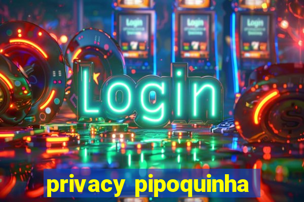 privacy pipoquinha